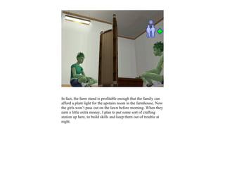 In fact, the farm stand is profitable enough that the family can
afford a plant light for the upstairs room in the farmhouse. Now
the girls won’t pass out on the lawn before morning. When they
earn a little extra money, I plan to put some sort of crafting
station up here, to build skills and keep them out of trouble at
night.
 