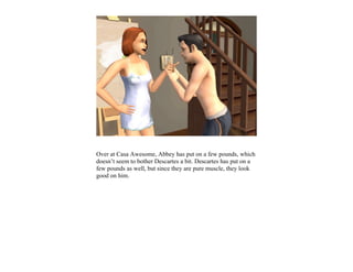 Over at Casa Awesome, Abbey has put on a few pounds, which
doesn’t seem to bother Descartes a bit. Descartes has put on a
few pounds as well, but since they are pure muscle, they look
good on him.
 