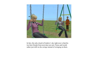 In fact, the only cloud in Frederic’s sky right now is that his
two best friends from next door are now Teens and would
rather just chill on the swings instead of swinging on them.
 