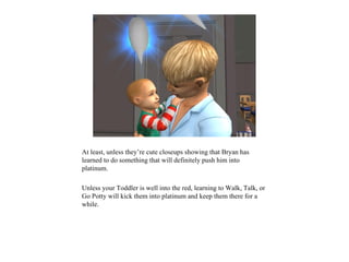 At least, unless they’re cute closeups showing that Bryan has
learned to do something that will definitely push him into
platinum.

Unless your Toddler is well into the red, learning to Walk, Talk, or
Go Potty will kick them into platinum and keep them there for a
while.
 