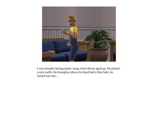 I was actually feeling pretty smug when Bryan aged up. He picked
a nice outfit, the hourglass above his head had a blue halo, he
turned out cute…
 