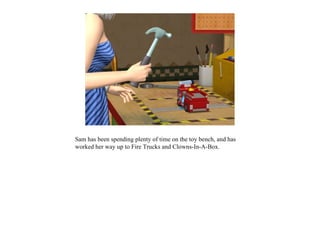 Sam has been spending plenty of time on the toy bench, and has
worked her way up to Fire Trucks and Clowns-In-A-Box.
 