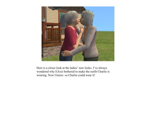 Here is a closer look at the ladies’ new looks. I’ve always
wondered why EAxis bothered to make the outfit Charlie is
wearing. Now I know: so Charlie could wear it!
 