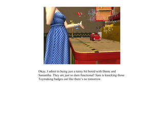 Okay, I admit to being just a teeny bit bored with Dante and
Samantha. They are just so darn functional! Sam is knocking those
Toymaking badges out like there’s no tomorrow.
 