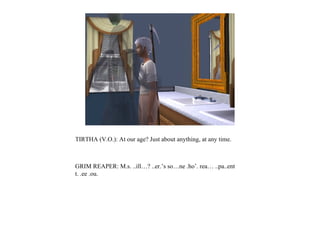 TIRTHA (V.O.): At our age? Just about anything, at any time.



GRIM REAPER: M.s. ..ill…? ..er.’s so…ne .ho’. rea… ..pa..ent
t. .ee .ou.
 
