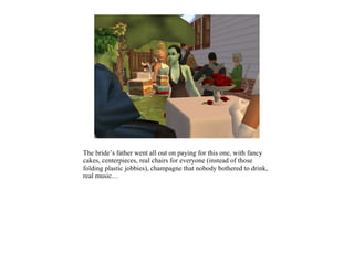 The bride’s father went all out on paying for this one, with fancy
cakes, centerpieces, real chairs for everyone (instead of those
folding plastic jobbies), champagne that nobody bothered to drink,
real music…
 