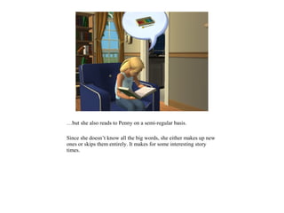 …but she also reads to Penny on a semi-regular basis.

Since she doesn’t know all the big words, she either makes up new
ones or skips them entirely. It makes for some interesting story
times.
 