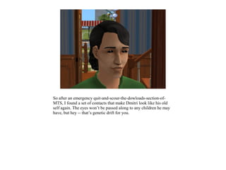 So after an emergency quit-and-scour-the-dowloads-section-of-
MTS, I found a set of contacts that make Dmitri look like his old
self again. The eyes won’t be passed along to any children he may
have, but hey -- that’s genetic drift for you.
 