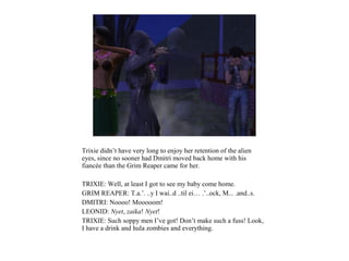 Trixie didn’t have very long to enjoy her retention of the alien
eyes, since no sooner had Dmitri moved back home with his
fiancée than the Grim Reaper came for her.

TRIXIE: Well, at least I got to see my baby come home.
GRIM REAPER: T.a.’. ..y I wai..d ..til ei… .’..ock, M... .and..s.
DMITRI: Noooo! Mooooom!
LEONID: Nyet, zaika! Nyet!
TRIXIE: Such soppy men I’ve got! Don’t make such a fuss! Look,
I have a drink and hula zombies and everything.
 