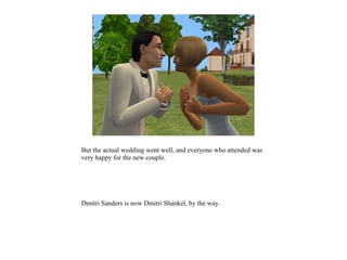 But the actual wedding went well, and everyone who attended was
very happy for the new couple.




Dmitri Sanders is now Dmitri Shankel, by the way.
 