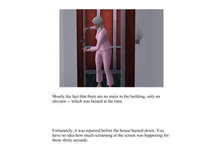 Mostly the fact that there are no stairs in the building, only an
elevator -- which was busted at the time.




Fortunately, it was repaired before the house burned down. You
have no idea how much screaming at the screen was happening for
those thrity seconds.
 