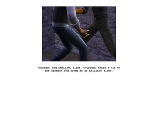 GOLDBERG and EMILIANO fight. GOLDBERG takes a hit to
     the stomach and crumples as EMILIANO flees.
 