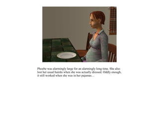 Phoebe was alarmingly large for an alarmingly long time. She also
lost her usual hairdo when she was actually dressed. Oddly enough,
it still worked when she was in her pajamas…
 