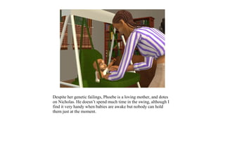 Despite her genetic failings, Phoebe is a loving mother, and dotes
on Nicholas. He doesn’t spend much time in the swing, although I
find it very handy when babies are awake but nobody can hold
them just at the moment.
 