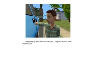 …And promptly at ten a.m. the next day, Dongsool showed up in
the blue van.
 