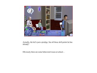 Actually, the kid’s just a prodigy. See all those skill points he has
already?



Obviously there are some behavioral issues at school…
 