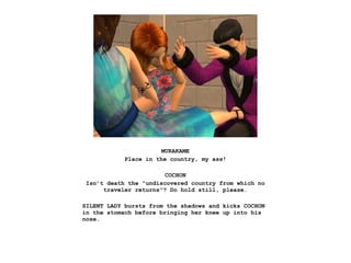 MURAKAME
            Place in the country, my ass!

                        COCHON
 Isn’t death the “undiscovered country from which no
      traveler returns”? Do hold still, please.

SILENT LADY bursts from the shadows and kicks COCHON
in the stomach before bringing her knee up into his
nose.
 