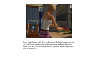 I was very pleased with the way Rose and Dmitri’s rotation started
out. I did some redecorating and rearranging, and now Rose and
Dmitri can work on arranging flowers together, while keeping an
eye on Alexander.
 