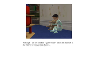 Although I am not sure that Tiger wouldn’t rather still be stuck in
the floor if he was given a choice…
 