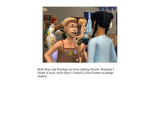 Both Skye and Penelope are busy making friends. Penelope’s
friend is local, while Skye’s friend is a Far Eastern exchange
student.
 