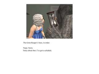 The Grim Reaper’s lines, in order:

Nope. Sorry.
Sorry about that. I’ve got a schedule.
 