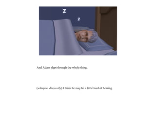 And Adam slept through the whole thing.
(whispers discreetly) I think he may be a little hard of hearing.
 