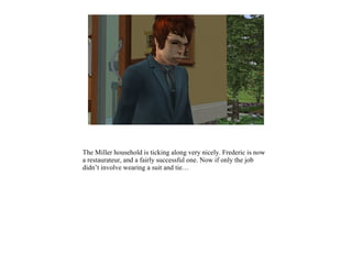 The Miller household is ticking along very nicely. Frederic is now
a restaurateur, and a fairly successful one. Now if only the job
didn’t involve wearing a suit and tie…
 