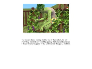 The harvest started coming in at the end of the rotation, but not
everything matured, so I won’t be opening the farm stand quite yet.
I should be able to open it by the next rotation, though, no problem.
 