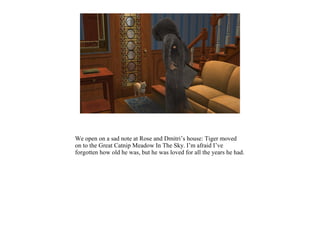 We open on a sad note at Rose and Dmitri’s house: Tiger moved
on to the Great Catnip Meadow In The Sky. I’m afraid I’ve
forgotten how old he was, but he was loved for all the years he had.
 