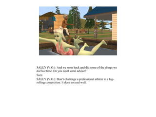 SALLY (V.O.): And we went back and did some of the things we
did last time. Do you want some advice?
Sure.
SALLY (V.O.): Don’t challenge a professional athlete to a log-
rolling competition. It does not end well.
 