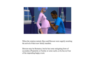 When the rotation started, Skye and Dawson were eagerly awaiting
the arrival of their new family member.
Dawson may be Romance, but he has some mitigating form of
secondary (Popularity or Family or some such), so he has no Fear
of the impending happy event.
 