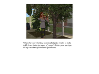 When she wasn’t building a sewing badge (to be able to make
teddy bears for the toy store, of course!), Catherynne was busy
taking care of the plants in the greenhouse.
 