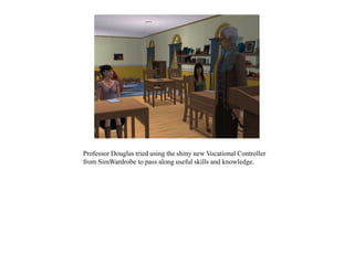 Professor Douglas tried using the shiny new Vocational Controller
from SimWardrobe to pass along useful skills and knowledge.
 