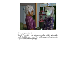 Which did you choose?
SALLY (V.O.): Oh, I went with happiness, but it didn’t really make
much of a difference. I mean, Troy and I were pretty happy already.
(softly) He made me very happy.
 