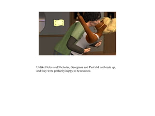 Unlike Helen and Nicholas, Georgiana and Paul did not break up,
and they were perfectly happy to be reunited.
 
