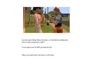 Lavinia kept rolling Wants for dates, so I decided to indulge her.
You’re only young once, right?
I even spent over $1,000 per date for her.
Okay, not much more, but more is still more.
 