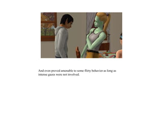 And even proved amenable to some flirty behavior as long as
intense gazes were not involved.
 