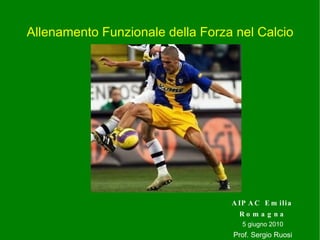 Allenamento Funzionale della Forza nel Calcio AIPAC Emilia Romagna 5 giugno 2010 Prof. Sergio Ruosi 