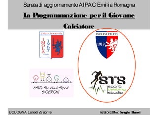 Seratadi aggiornamento AIPAC EmiliaRomagnaSeratadi aggiornamento AIPAC EmiliaRomagna
La Programmazione peril GiovaneLa Programmazione peril Giovane
CalciatoreCalciatore
BOLOGNA Lunedì 29 aprileBOLOGNA Lunedì 29 aprile relatore:relatore:ProfProf.. Sergio RuosiSergio Ruosi
 