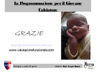 La Programmazione peril Giovane
Calciatore
Bologna, Lunedì 29 aprile relatore: Prof. Sergio Ruosi
GRAZIE
sergio@valutazionefunzionale.com
www.valutazionefunzionale.com
 