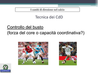Tecnica dei CdD
Controllo del busto
(forza del core o capacità coordinativa?)
I cambi di direzione nel calcio
 