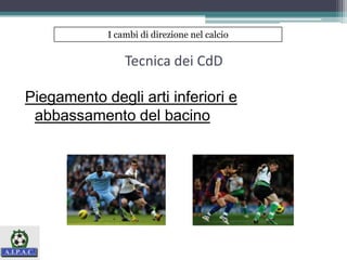Tecnica dei CdD
Piegamento degli arti inferiori e
abbassamento del bacino
I cambi di direzione nel calcio
 