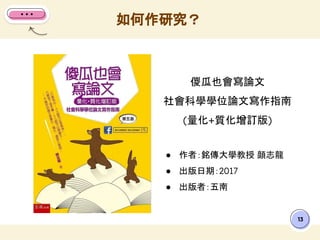 儍瓜也會寫論文
社會科學學位論文寫作指南
(量化+質化增訂版)
● 作者：銘傳大學教授 顔志龍
● 出版日期：2017
● 出版者：五南
如何作研究？
13
 