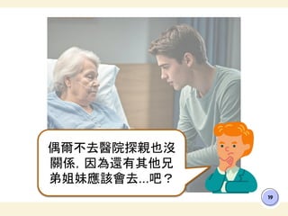 19
偶爾不去醫院探親也沒
關係，因為還有其他兄
弟姐妹應該會去...吧？
 