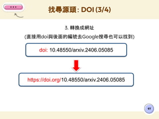 3. 轉換成網址
(直接用doi與後面的編號去Google搜尋也可以找到)
找尋源頭： DOI (3/4)
97
doi: 10.48550/arxiv.2406.05085
https://doi.org/10.48550/arxiv.2406.05085
 