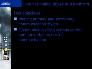 CourseILT Communication styles and methods
Unit objectives
 Identify primary and secondary
communication styles
 Communicate using various verbal
and nonverbal modes of
communication
 