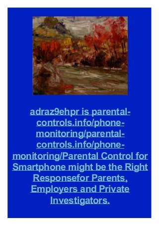 adraz9ehpr is parentalcontrols.info/phonemonitoring/parentalcontrols.info/phonemonitoring/Parental Control for
Smartphone might be the Right
Responsefor Parents,
Employers and Private
Investigators.

 