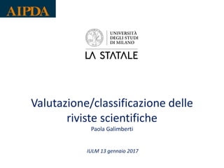 Valutazione/classificazione delle
riviste scientifiche
Paola Galimberti
IULM 13 gennaio 2017
 