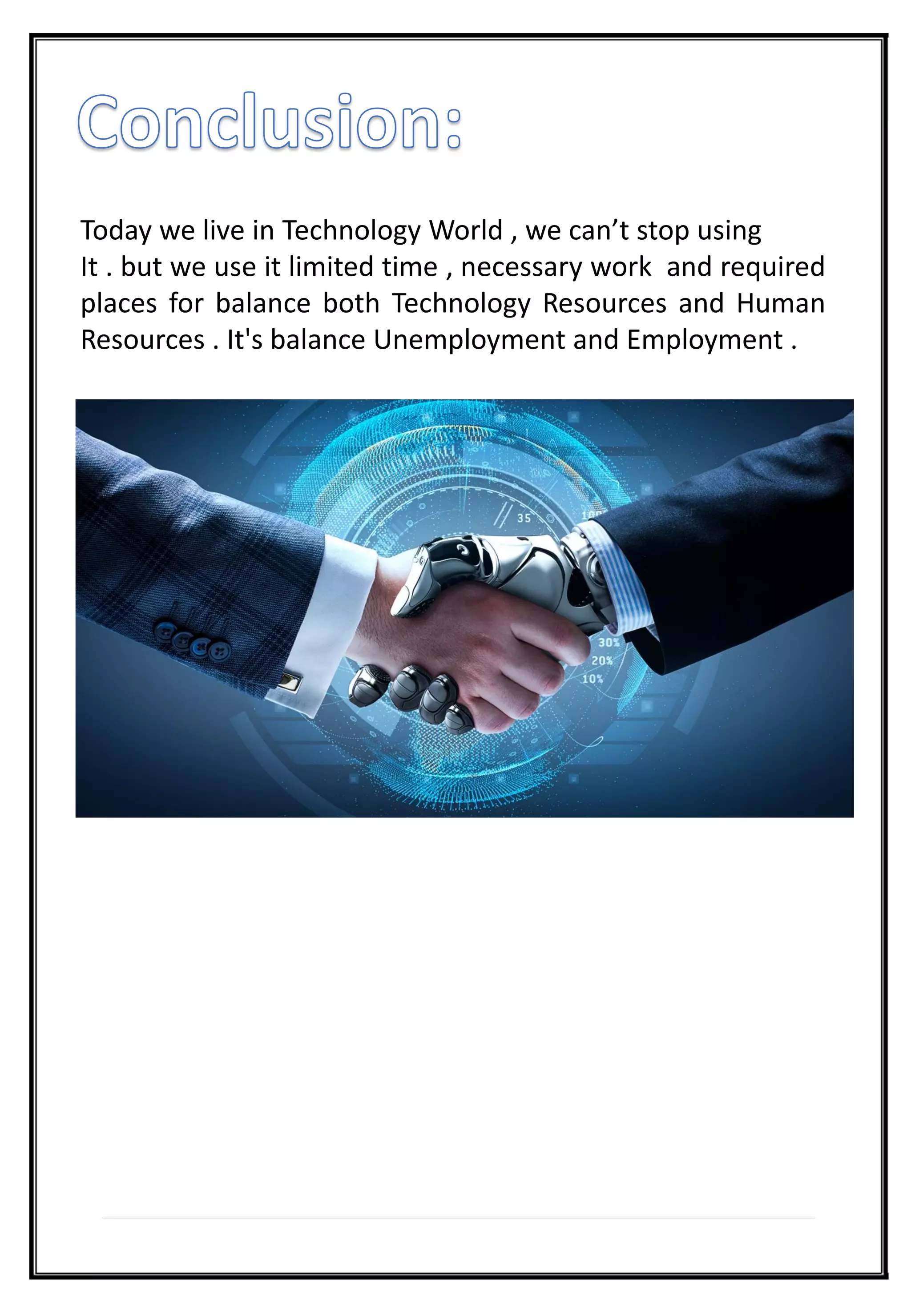 Today we live in Technology World , we can’t stop using
It . but we use it limited time , necessary work and required
places for balance both Technology Resources and Human
Resources . It's balance Unemployment and Employment .
 