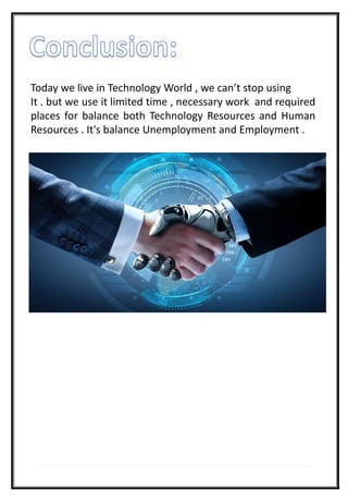 Today we live in Technology World , we can’t stop using
It . but we use it limited time , necessary work and required
places for balance both Technology Resources and Human
Resources . It's balance Unemployment and Employment .
 